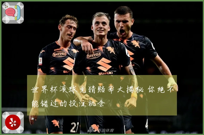 世界杯滚球竞猜赔率大揭秘 你绝不能错过的投注机会