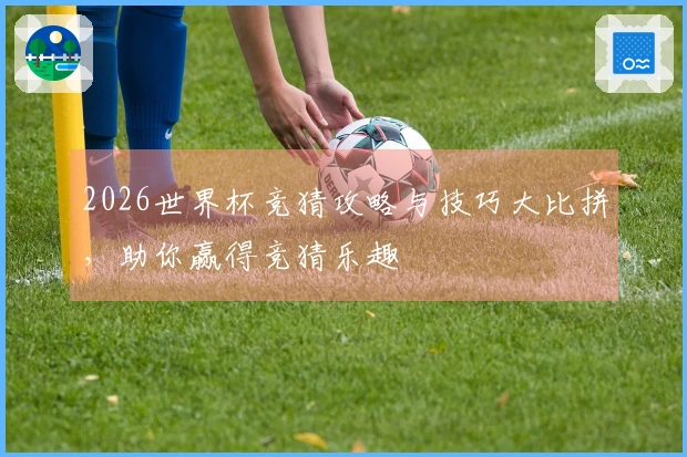 2026世界杯竞猜攻略与技巧大比拼，助你赢得竞猜乐趣