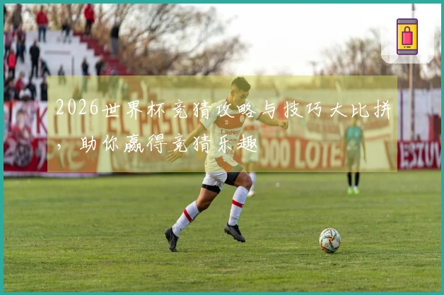 2026世界杯竞猜攻略与技巧大比拼，助你赢得竞猜乐趣