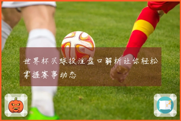 世界杯买球投注盘口解析让你轻松掌握赛事动态