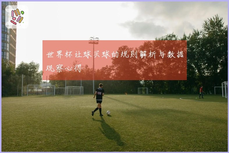 世界杯让球买球的规则解析与数据观察心得