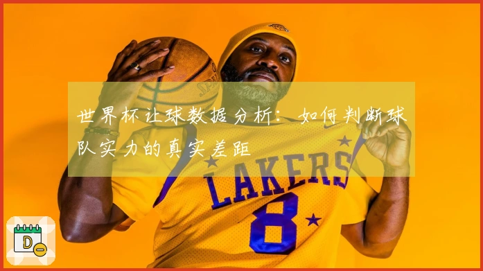 世界杯让球数据分析：如何判断球队实力的真实差距