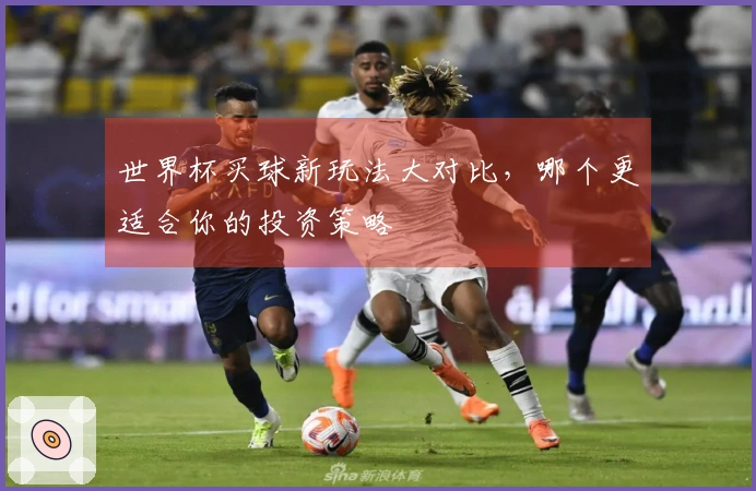 世界杯买球新玩法大对比，哪个更适合你的投资策略