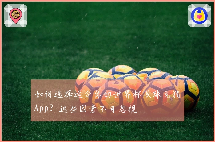 如何选择适合你的世界杯滚球竞猜App？这些因素不可忽视