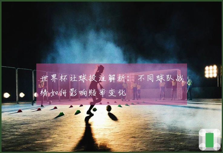 世界杯让球投注解析：不同球队战绩如何影响赔率变化