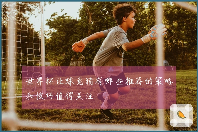 世界杯让球竞猜有哪些推荐的策略和技巧值得关注