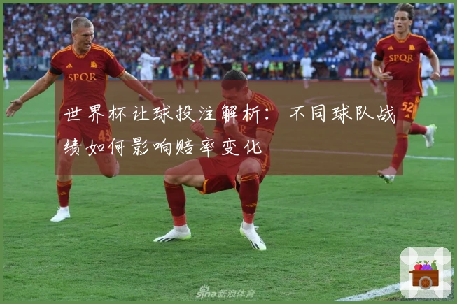 世界杯让球投注解析：不同球队战绩如何影响赔率变化